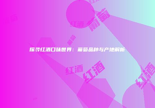 探寻红酒口味世界：葡萄品种与产地解析