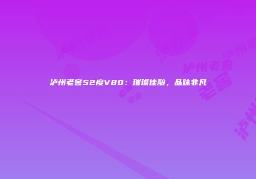 泸州老窖52度V80：璀璨佳酿，品味非凡