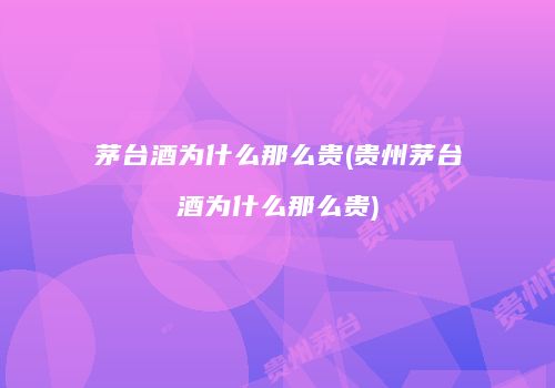 茅台酒为什么那么贵(贵州茅台酒为什么那么贵)