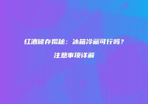 红酒储存揭秘：冰箱冷藏可行吗？注意事项详解