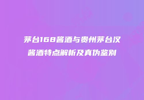 茅台168酱酒与贵州茅台汉酱酒特点解析及真伪鉴别