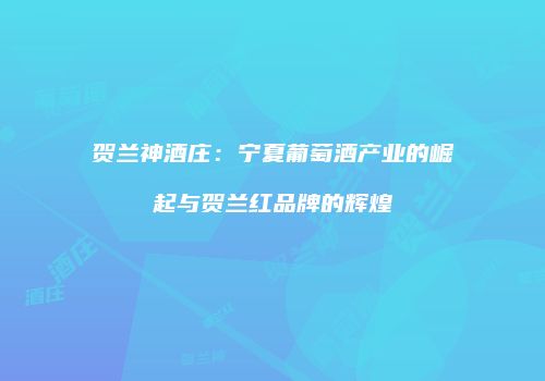 贺兰神酒庄：宁夏葡萄酒产业的崛起与贺兰红品牌的辉煌