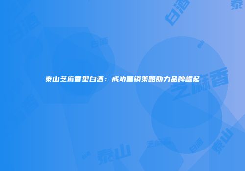 泰山芝麻香型白酒：成功营销策略助力品牌崛起