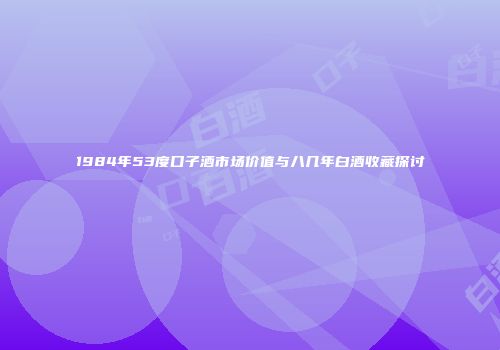 1984年53度口子酒市场价值与八几年白酒收藏探讨