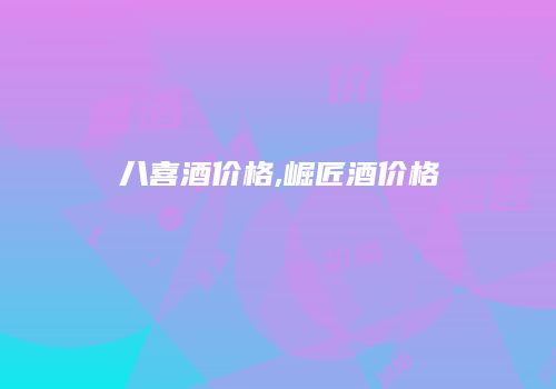 八喜酒价格,崛匠酒价格