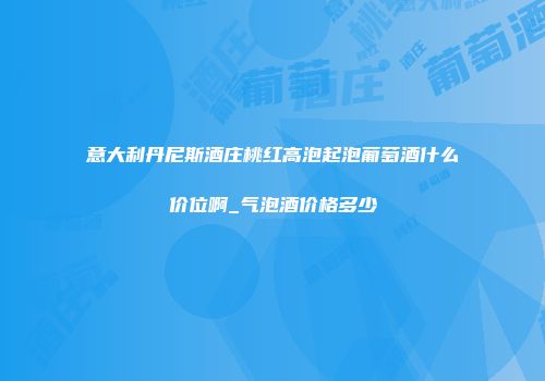 意大利丹尼斯酒庄桃红高泡起泡葡萄酒什么价位啊_气泡酒价格多少