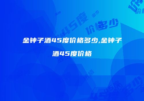 金钟子酒45度价格多少,金钟子酒45度价格