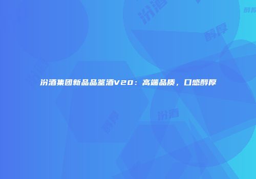 汾酒集团新品品鉴酒V20：高端品质，口感醇厚