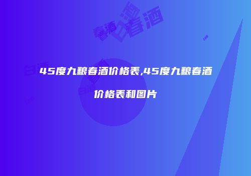 45度九粮春酒价格表,45度九粮春酒价格表和图片