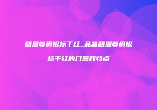 醍恩尊爵银标干红_品鉴醍恩尊爵银标干红的口感和特点