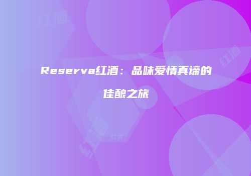 Reserva红酒：品味爱情真谛的佳酿之旅