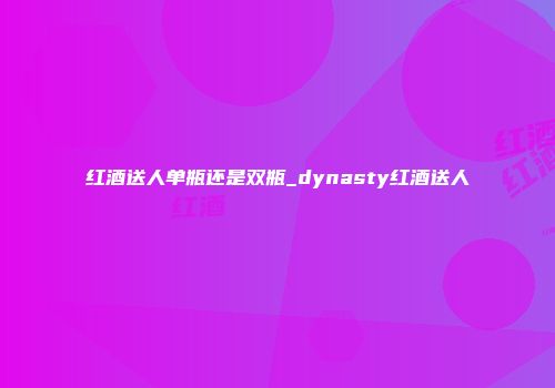 红酒送人单瓶还是双瓶_dynasty红酒送人