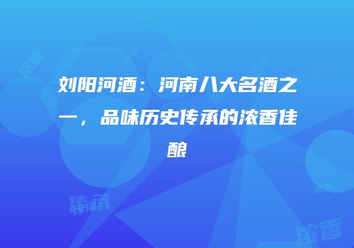 刘阳河酒：河南八大名酒之一，品味历史传承的浓香佳酿
