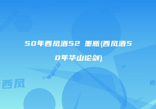 50年西凤酒52℃墨瓶(西凤酒50年华山论剑)