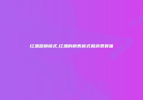 红酒营销模式,红酒的销售模式和消费群体