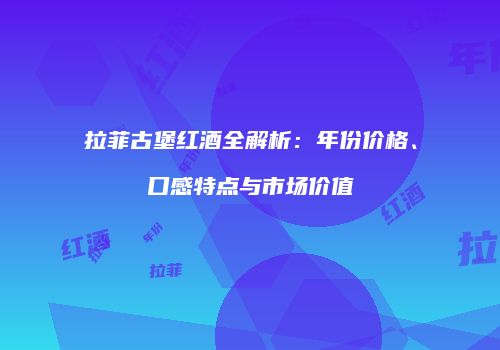 拉菲古堡红酒全解析：年份价格、口感特点与市场价值