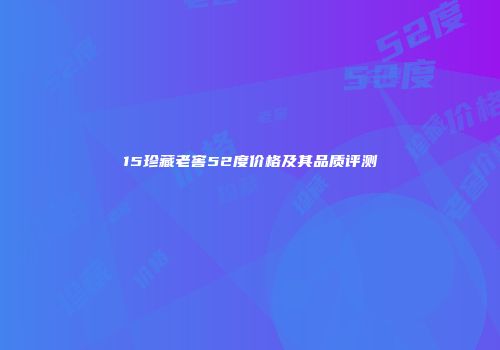 15珍藏老窖52度价格及其品质评测