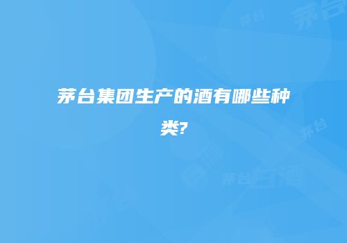 茅台集团生产的酒有哪些种类?