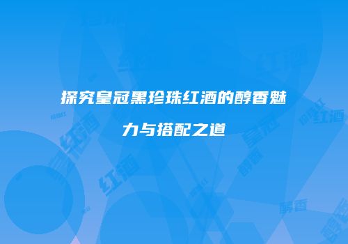 探究皇冠黑珍珠红酒的醇香魅力与搭配之道