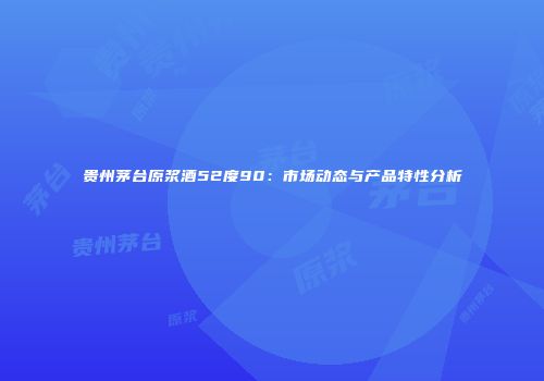贵州茅台原浆酒52度90：市场动态与产品特性分析