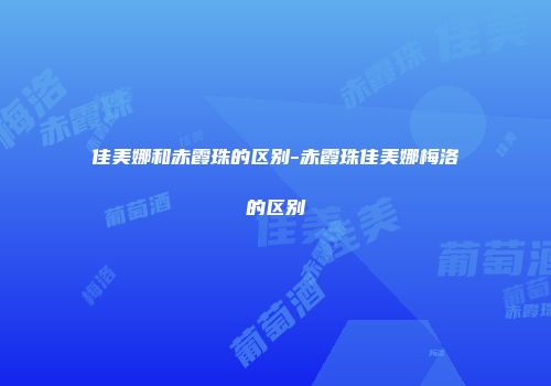 佳美娜和赤霞珠的区别-赤霞珠佳美娜梅洛的区别
