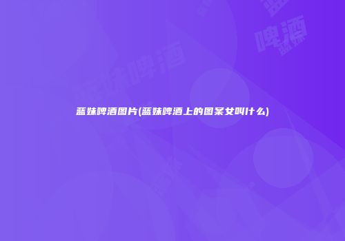 蓝妹啤酒图片(蓝妹啤酒上的图案女叫什么)