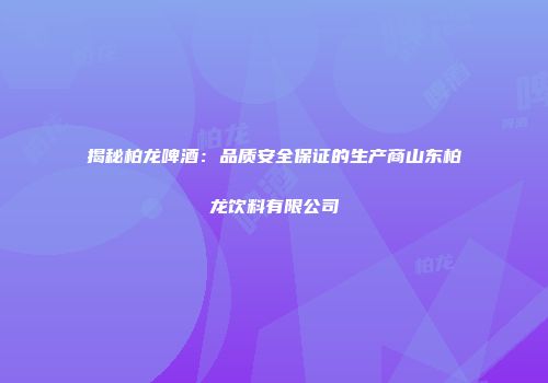 揭秘柏龙啤酒：品质安全保证的生产商山东柏龙饮料有限公司
