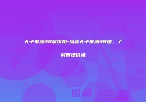 孔子家酒38渡价格-品鉴孔子家酒38度，了解市场价格