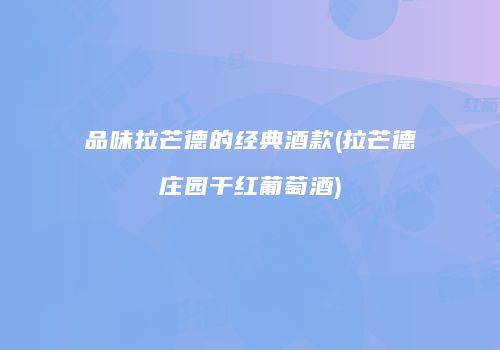 品味拉芒德的经典酒款(拉芒德庄园干红葡萄酒)