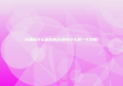 白酒为什么是热的(白酒为什么热一下好喝)