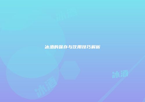 冰酒的保存与饮用技巧解析