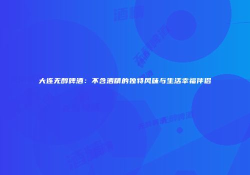 大连无醇啤酒：不含酒精的独特风味与生活幸福伴侣