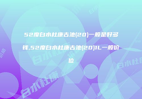 52度白水杜康古池(20)一般是好多钱,52度白水杜康古池(20)1L一般价位