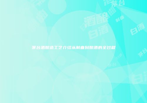 茅台酒酿造工艺介绍从制曲到酿酒的全过程