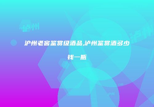 沪州老窖鉴赏级酒品,泸州鉴赏酒多少钱一瓶
