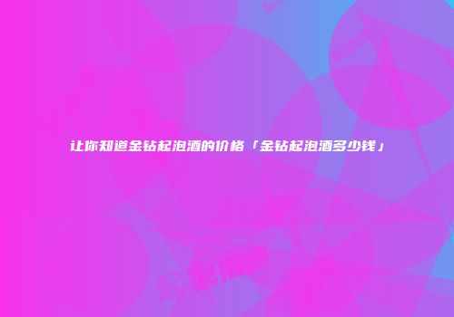 让你知道金钻起泡酒的价格「金钻起泡酒多少钱」