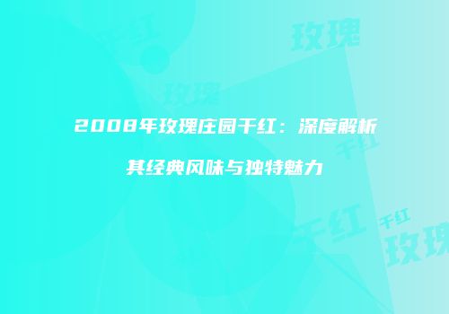 2008年玫瑰庄园干红：深度解析其经典风味与独特魅力