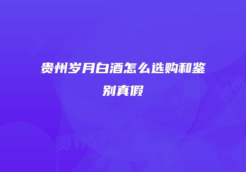 贵州岁月白酒怎么选购和鉴别真假
