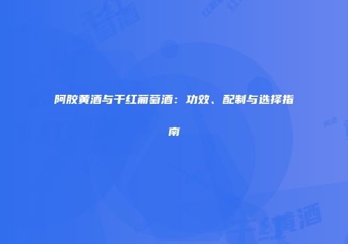 阿胶黄酒与干红葡萄酒：功效、配制与选择指南