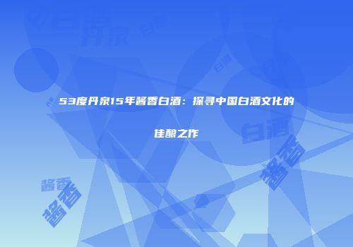 53度丹泉15年酱香白酒：探寻中国白酒文化的佳酿之作