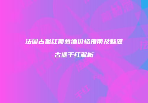 法国古堡红葡萄酒价格指南及魅惑古堡干红解析
