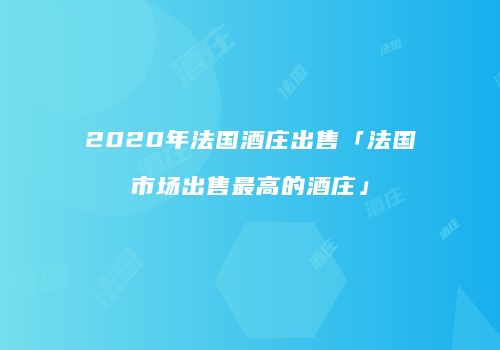 2020年法国酒庄出售「法国市场出售最高的酒庄」