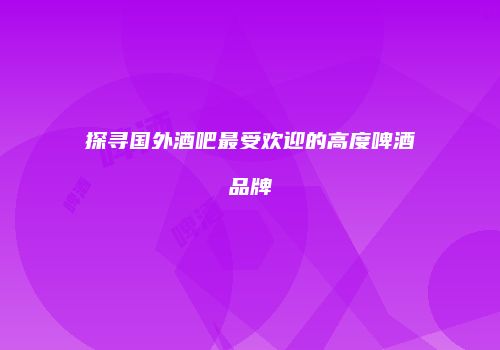 探寻国外酒吧最受欢迎的高度啤酒品牌