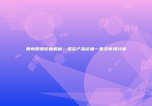贵州郎酒价格解析：多款产品价格一览及市场分析