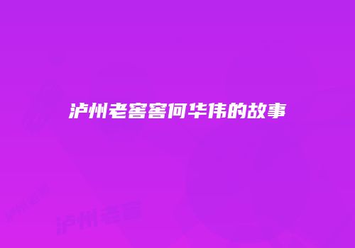泸州老窖窖何华伟的故事