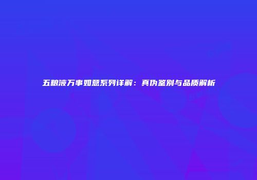 五粮液万事如意系列详解：真伪鉴别与品质解析