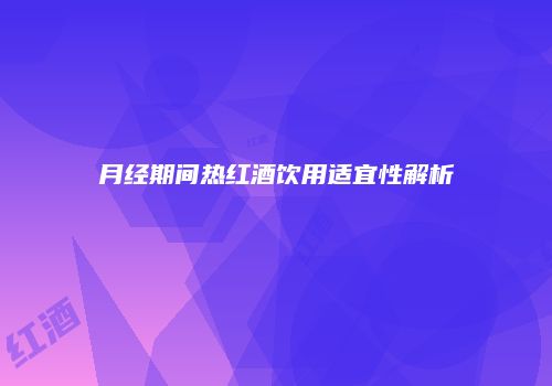 月经期间热红酒饮用适宜性解析