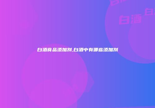 白酒食品添加剂,白酒中有哪些添加剂