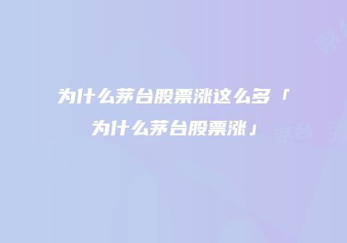 为什么茅台股票涨这么多「为什么茅台股票涨」