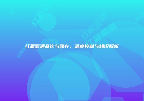 红葡萄酒品饮与储存：温度控制与知识解析